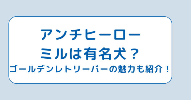 アンチヒーローのミルは有名犬？ゴールデンレトリーバーの魅力も紹介！